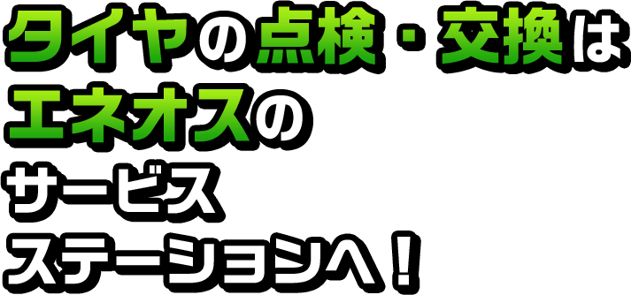 タイヤの点検・交換はエネオスのサービスステーションへ！