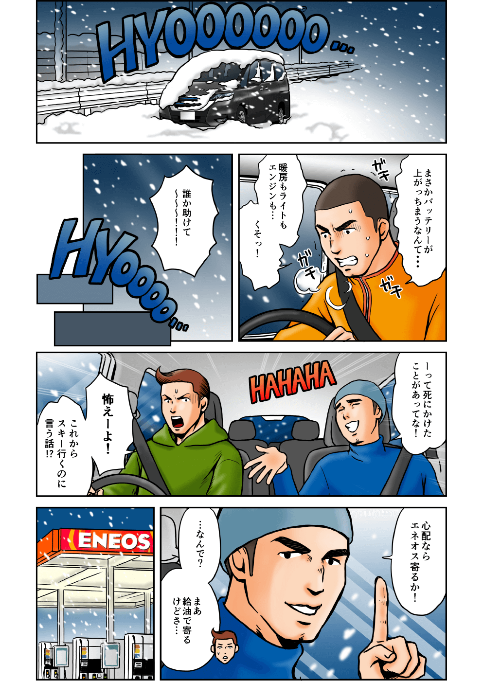 まさかバッテリーが上がっちまうなんて…暖房もライトもエンジンも…だれか助けてー！…って死にかけたことがあってな！怖えーよ！これからスキー行くのに言う話？心配ならエネオス寄るか！…なんで？まあ給油で寄るけどさ…